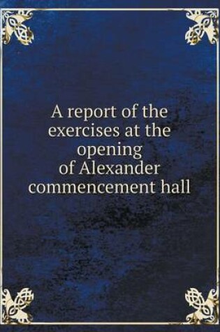 Cover of A report of the exercises at the opening of Alexander commencement hall