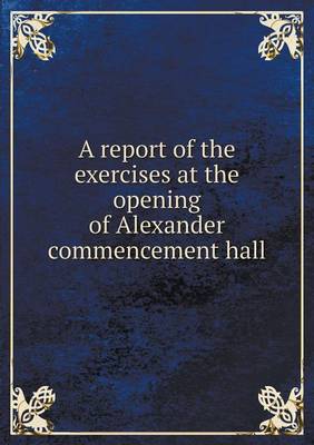 Book cover for A report of the exercises at the opening of Alexander commencement hall