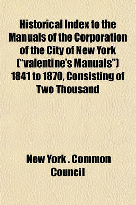 Book cover for Historical Index to the Manuals of the Corporation of the City of New York ("Valentine's Manuals") 1841 to 1870, Consisting of Two Thousand