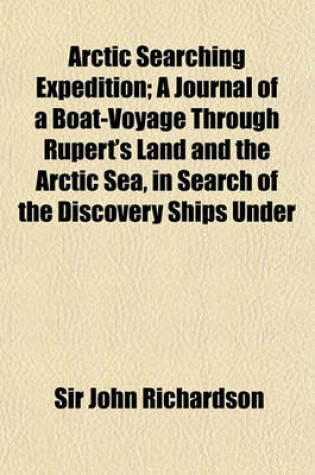 Cover of Arctic Searching Expedition; A Journal of a Boat-Voyage Through Rupert's Land and the Arctic Sea, in Search of the Discovery Ships Under Command of Sir John Franklin