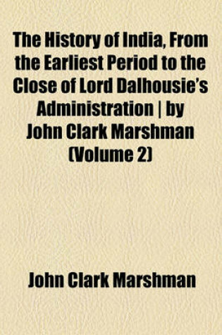 Cover of The History of India, from the Earliest Period to the Close of Lord Dalhousie's Administration - By John Clark Marshman Volume 2