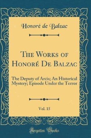 Cover of The Works of Honoré De Balzac, Vol. 15: The Deputy of Arcis; An Historical Mystery; Episode Under the Terror (Classic Reprint)