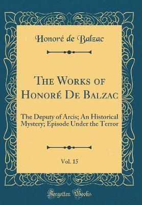 Book cover for The Works of Honoré De Balzac, Vol. 15: The Deputy of Arcis; An Historical Mystery; Episode Under the Terror (Classic Reprint)