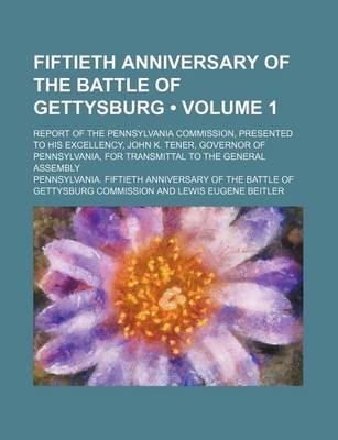 Book cover for Fiftieth Anniversary of the Battle of Gettysburg (Volume 1); Report of the Pennsylvania Commission, Presented to His Excellency, John K. Tener, Governor of Pennsylvania, for Transmittal to the General Assembly