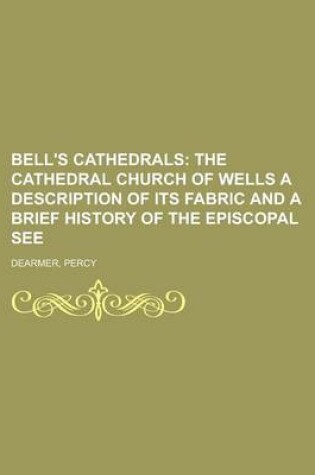 Cover of Bell's Cathedrals; The Cathedral Church of Wells a Description of Its Fabric and a Brief History of the Episcopal See