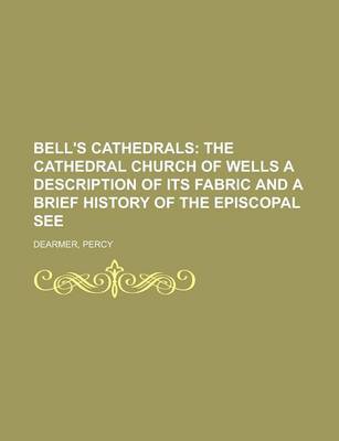 Book cover for Bell's Cathedrals; The Cathedral Church of Wells a Description of Its Fabric and a Brief History of the Episcopal See