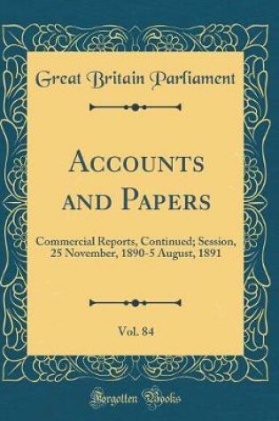 Cover of Accounts and Papers, Vol. 84: Commercial Reports, Continued; Session, 25 November, 1890-5 August, 1891 (Classic Reprint)