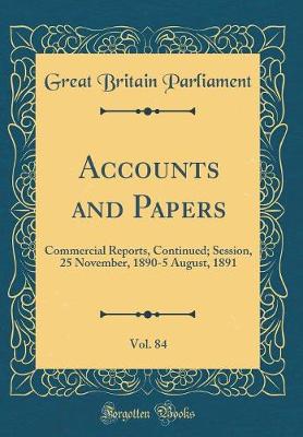 Book cover for Accounts and Papers, Vol. 84: Commercial Reports, Continued; Session, 25 November, 1890-5 August, 1891 (Classic Reprint)