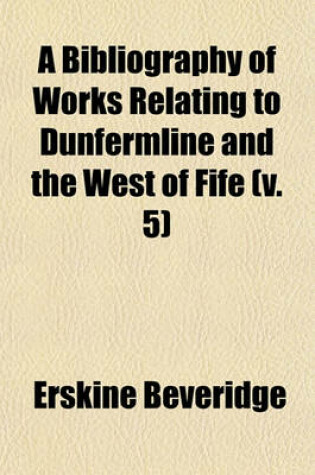 Cover of A Bibliography of Works Relating to Dunfermline and the West of Fife (V. 5)