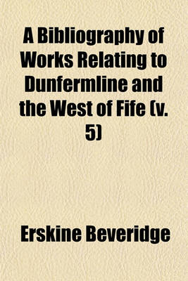 Book cover for A Bibliography of Works Relating to Dunfermline and the West of Fife (V. 5)