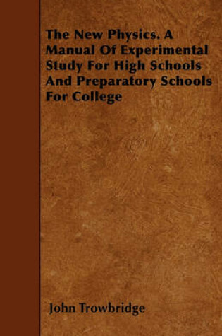 Cover of The New Physics. A Manual Of Experimental Study For High Schools And Preparatory Schools For College