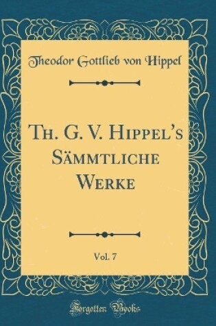 Cover of Th. G. V. Hippel's Sämmtliche Werke, Vol. 7 (Classic Reprint)