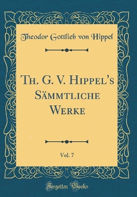 Book cover for Th. G. V. Hippel's Sämmtliche Werke, Vol. 7 (Classic Reprint)