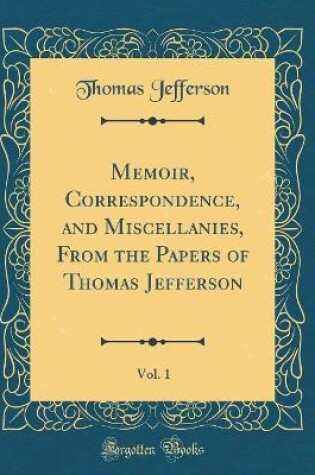 Cover of Memoir, Correspondence, and Miscellanies, From the Papers of Thomas Jefferson, Vol. 1 (Classic Reprint)