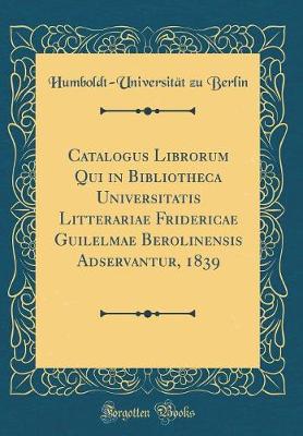 Book cover for Catalogus Librorum Qui in Bibliotheca Universitatis Litterariae Fridericae Guilelmae Berolinensis Adservantur, 1839 (Classic Reprint)