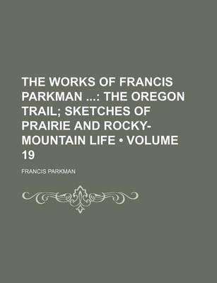 Book cover for The Works of Francis Parkman (Volume 19); The Oregon Trail Sketches of Prairie and Rocky-Mountain Life