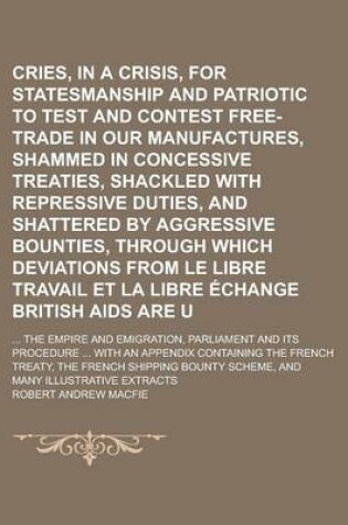 Cover of Cries, in a Crisis, for Statesmanship Popular and Patriotic to Test and Contest Free-Trade in Our Manufactures, Shammed in Concessive Treaties, Shackled with Repressive Duties, and Shattered by Aggressive Bounties, Through Which