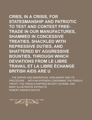 Book cover for Cries, in a Crisis, for Statesmanship Popular and Patriotic to Test and Contest Free-Trade in Our Manufactures, Shammed in Concessive Treaties, Shackled with Repressive Duties, and Shattered by Aggressive Bounties, Through Which