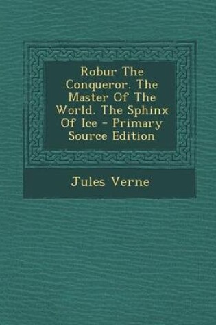 Cover of Robur the Conqueror. the Master of the World. the Sphinx of Ice - Primary Source Edition