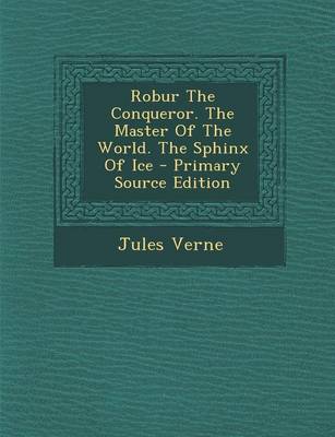 Book cover for Robur the Conqueror. the Master of the World. the Sphinx of Ice - Primary Source Edition