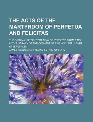 Book cover for The Acts of the Martyrdom of Perpetua and Felicitas; The Original Greek Text Now First Edited from a Ms. in the Library of the Convent of the Holy Sepulchre at Jerusalem