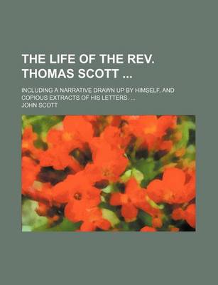 Book cover for The Life of the REV. Thomas Scott; Including a Narrative Drawn Up by Himself, and Copious Extracts of His Letters.