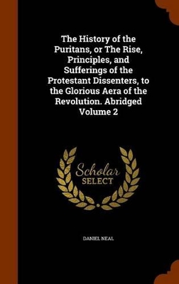 Book cover for The History of the Puritans, or the Rise, Principles, and Sufferings of the Protestant Dissenters, to the Glorious Aera of the Revolution. Abridged Volume 2