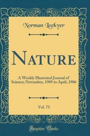 Cover of Nature, Vol. 73: A Weekly Illustrated Journal of Science; November, 1905 to April, 1906 (Classic Reprint)