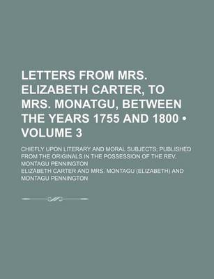 Book cover for Letters from Mrs. Elizabeth Carter, to Mrs. Monatgu, Between the Years 1755 and 1800 (Volume 3); Chiefly Upon Literary and Moral Subjects Published from the Originals in the Possession of the REV. Montagu Pennington