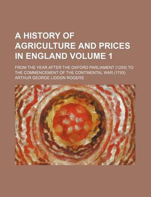 Book cover for A History of Agriculture and Prices in England Volume 1; From the Year After the Oxford Parliament (1259) to the Commencement of the Continental War (1793)