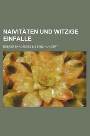 Cover of Naivitaten Und Witzige Einfalle; Erster Band Istes Bis 6tes Hundert