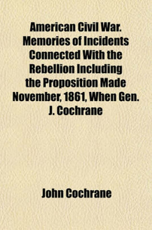 Cover of American Civil War. Memories of Incidents Connected with the Rebellion Including the Proposition Made November, 1861, When Gen. J. Cochrane