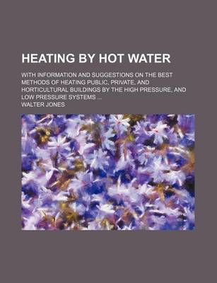 Book cover for Heating by Hot Water; With Information and Suggestions on the Best Methods of Heating Public, Private, and Horticultural Buildings by the High Pressure, and Low Pressure Systems