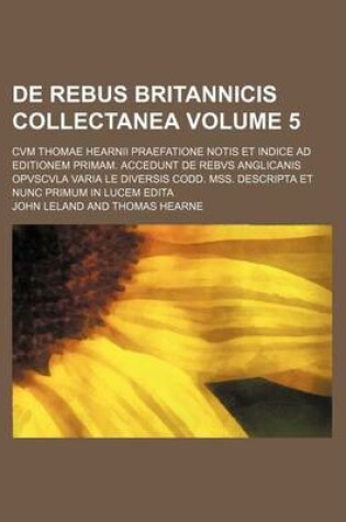 Cover of de Rebus Britannicis Collectanea Volume 5; Cvm Thomae Hearnii Praefatione Notis Et Indice Ad Editionem Primam. Accedunt de Rebvs Anglicanis Opvscvla V