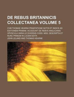 Book cover for de Rebus Britannicis Collectanea Volume 5; Cvm Thomae Hearnii Praefatione Notis Et Indice Ad Editionem Primam. Accedunt de Rebvs Anglicanis Opvscvla V