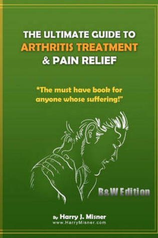 Cover of The Ultimate Guide To Arthritis Treatment & Pain Relief B&W Edition - Alternative Therapies + More
