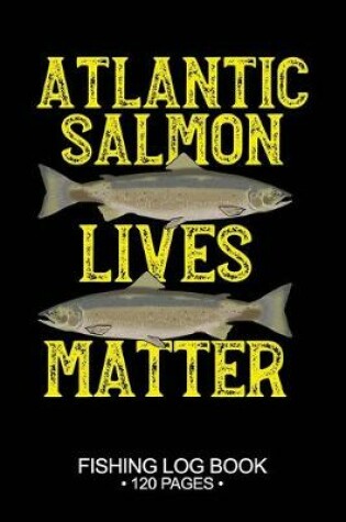 Cover of Atlantic Salmon Lives Matter Fishing Log Book 120 Pages