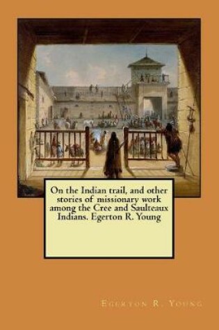 Cover of On the Indian trail, and other stories of missionary work among the Cree and Saulteaux Indians. Egerton R. Young