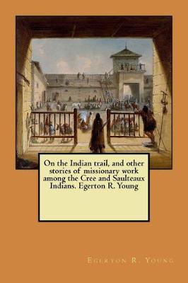 Book cover for On the Indian trail, and other stories of missionary work among the Cree and Saulteaux Indians. Egerton R. Young