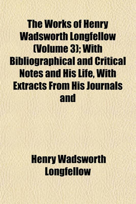 Book cover for The Works of Henry Wadsworth Longfellow (Volume 3); With Bibliographical and Critical Notes and His Life, with Extracts from His Journals and