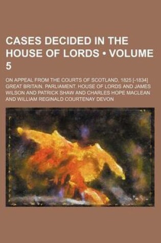 Cover of Cases Decided in the House of Lords (Volume 5); On Appeal from the Courts of Scotland, 1825 [-1834]