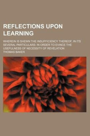 Cover of Reflections Upon Learning; Wherein Is Shewn the Insufficiency Thereof, in Its Several Particulars in Order to Evince the Usefulness of Necessity of Revelation