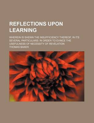 Book cover for Reflections Upon Learning; Wherein Is Shewn the Insufficiency Thereof, in Its Several Particulars in Order to Evince the Usefulness of Necessity of Revelation
