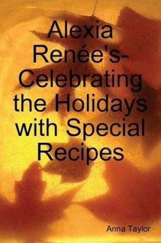 Cover of Alexia Renee's- Celebrating The Holidays with Special Recipes