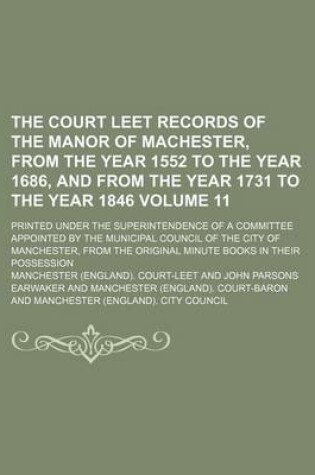 Cover of The Court Leet Records of the Manor of Machester, from the Year 1552 to the Year 1686, and from the Year 1731 to the Year 1846; Printed Under the Superintendence of a Committee Appointed by the Municipal Council of the City of Volume 11