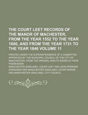 Book cover for The Court Leet Records of the Manor of Machester, from the Year 1552 to the Year 1686, and from the Year 1731 to the Year 1846; Printed Under the Superintendence of a Committee Appointed by the Municipal Council of the City of Volume 11