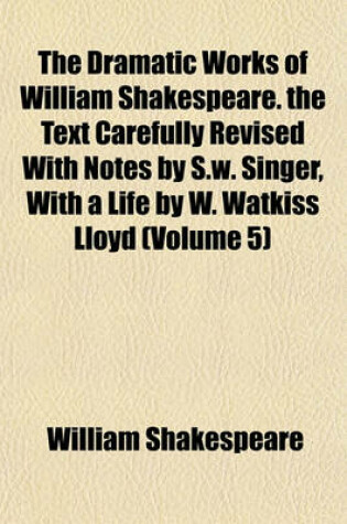 Cover of The Dramatic Works of William Shakespeare. the Text Carefully Revised with Notes by S.W. Singer, with a Life by W. Watkiss Lloyd (Volume 5)