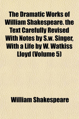 Book cover for The Dramatic Works of William Shakespeare. the Text Carefully Revised with Notes by S.W. Singer, with a Life by W. Watkiss Lloyd (Volume 5)