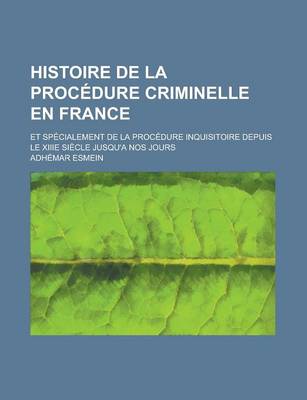 Book cover for Histoire de La Procedure Criminelle En France; Et Specialement de La Procedure Inquisitoire Depuis Le Xiiie Siecle Jusqu'a Nos Jours