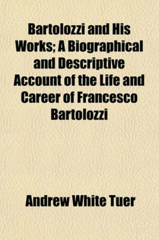 Cover of Bartolozzi and His Works; A Biographical and Descriptive Account of the Life and Career of Francesco Bartolozzi
